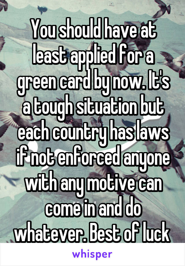 You should have at least applied for a green card by now. It's a tough situation but each country has laws if not enforced anyone with any motive can come in and do whatever. Best of luck 