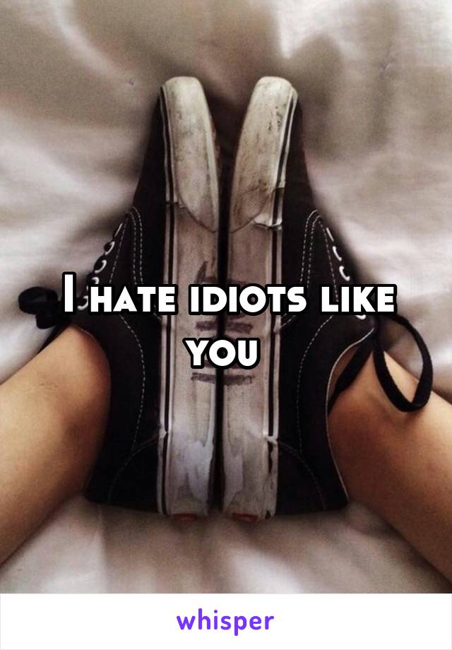 I hate idiots like you 