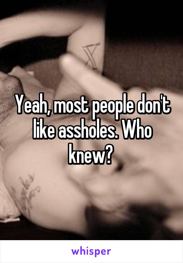 Yeah, most people don't like assholes. Who knew? 