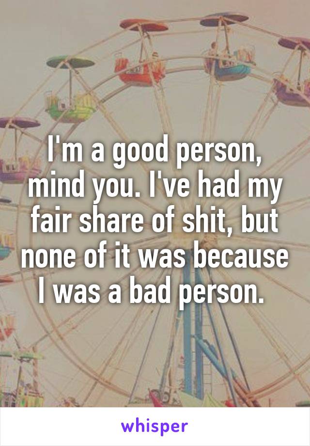 I'm a good person, mind you. I've had my fair share of shit, but none of it was because I was a bad person. 