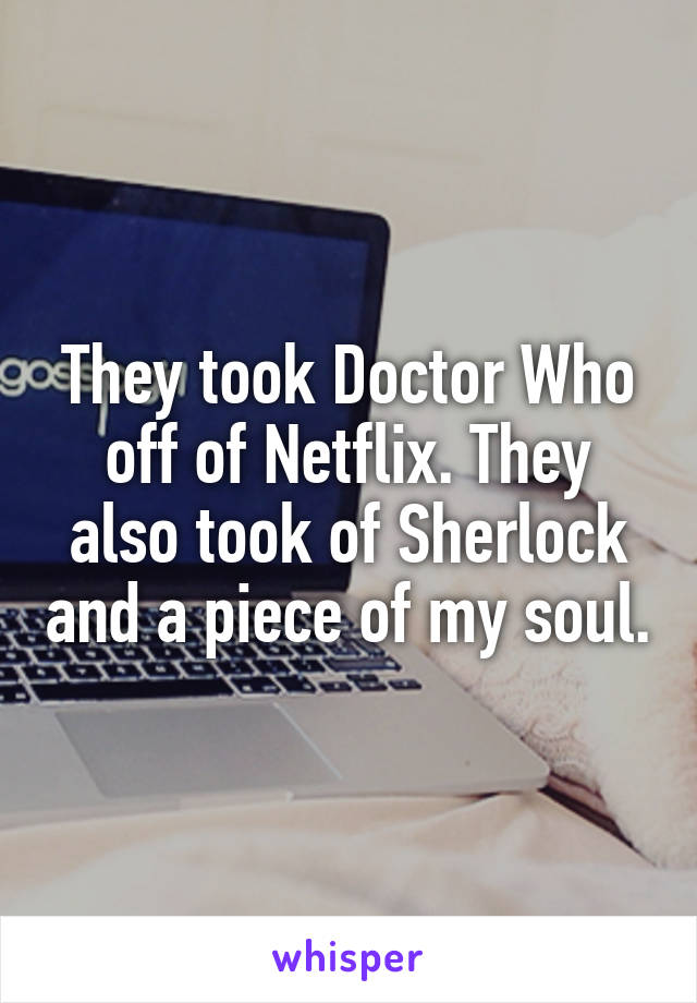 They took Doctor Who off of Netflix. They also took of Sherlock and a piece of my soul.