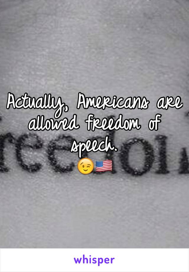 Actually, Americans are allowed freedom of speech. 
😉🇺🇸