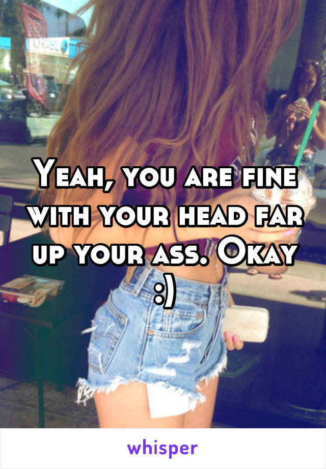 Yeah, you are fine with your head far up your ass. Okay :)