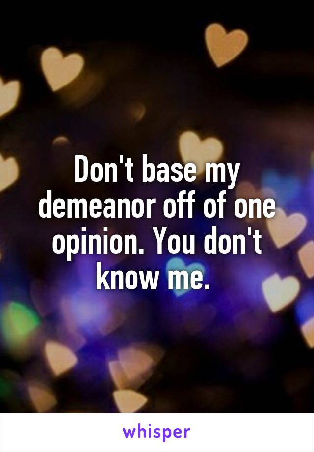 Don't base my demeanor off of one opinion. You don't know me. 