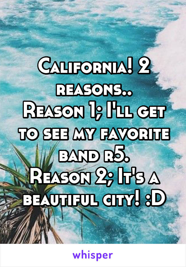 California! 2 reasons..
Reason 1; I'll get to see my favorite band r5.
Reason 2; It's a beautiful city! :D