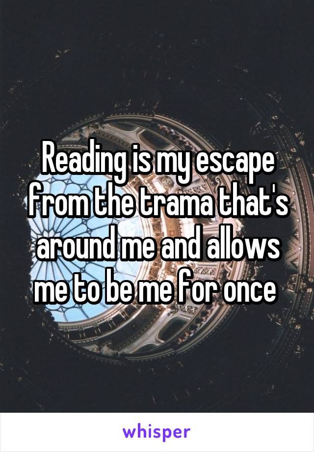 Reading is my escape from the trama that's around me and allows me to be me for once 