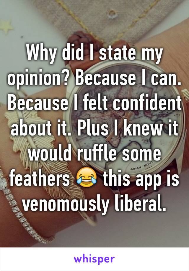 Why did I state my opinion? Because I can. Because I felt confident about it. Plus I knew it would ruffle some feathers 😂 this app is venomously liberal. 