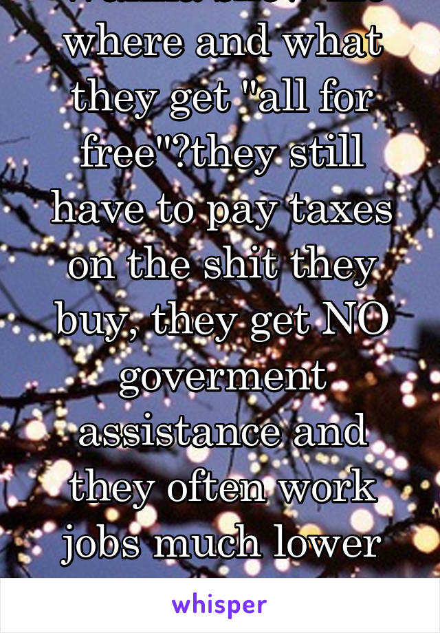 Wanna show me where and what they get "all for free"?they still have to pay taxes on the shit they buy, they get NO goverment assistance and they often work jobs much lower than minimum wage