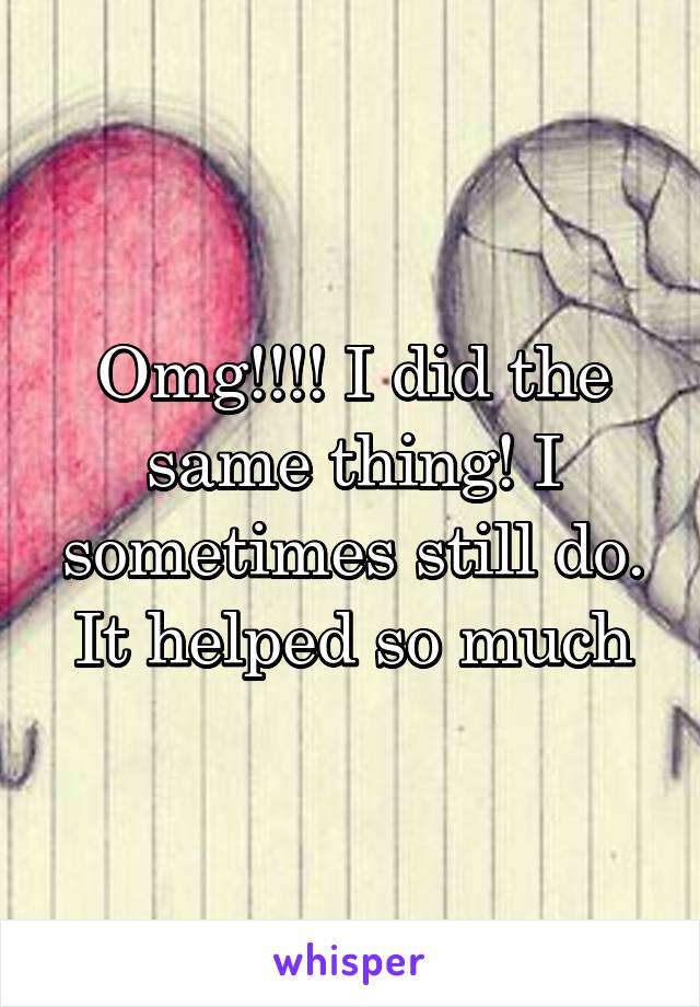 Omg!!!! I did the same thing! I sometimes still do. It helped so much