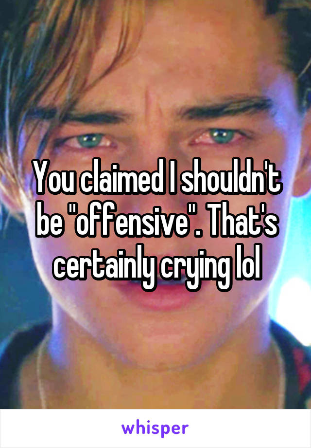 You claimed I shouldn't be "offensive". That's certainly crying lol