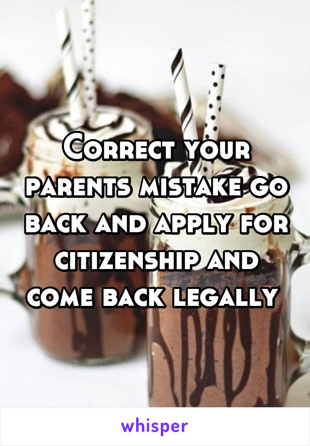 Correct your parents mistake go back and apply for citizenship and come back legally 