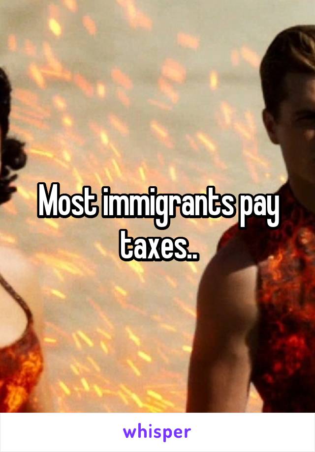 Most immigrants pay taxes..