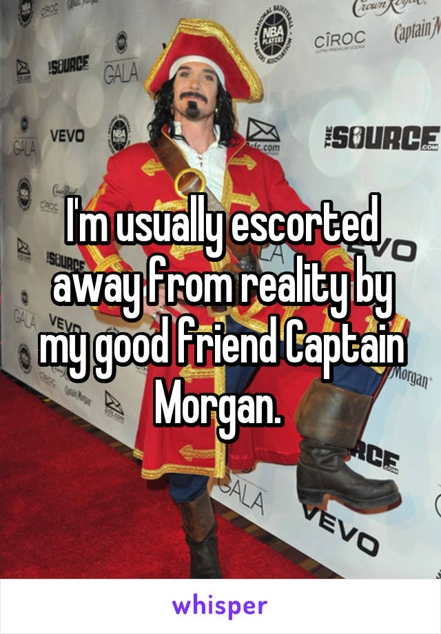 I'm usually escorted away from reality by my good friend Captain Morgan. 