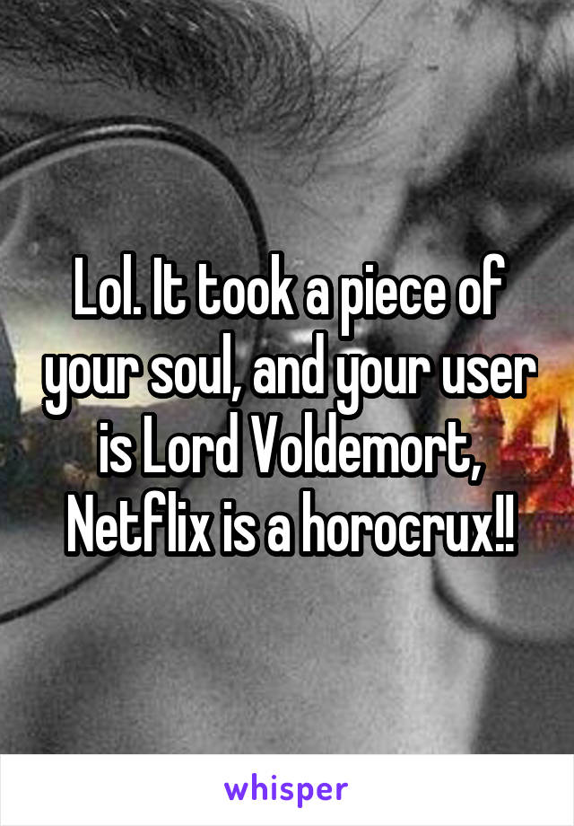 Lol. It took a piece of your soul, and your user is Lord Voldemort, Netflix is a horocrux!!