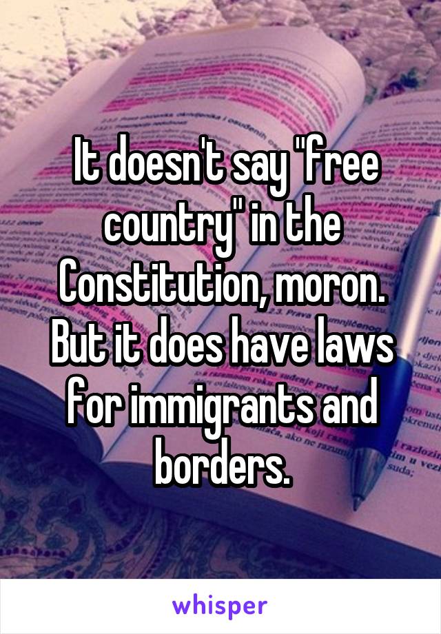  It doesn't say "free country" in the Constitution, moron. But it does have laws for immigrants and borders.