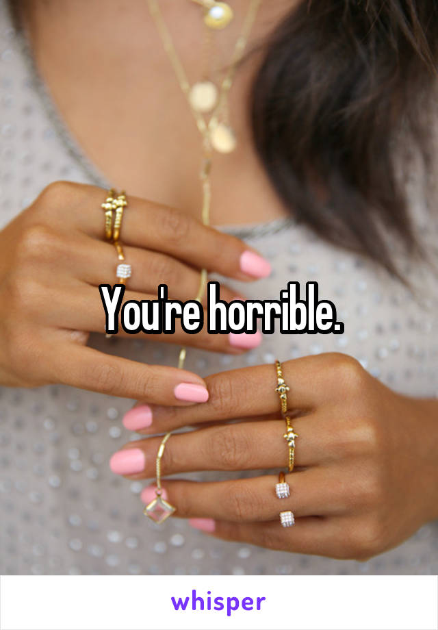 You're horrible.