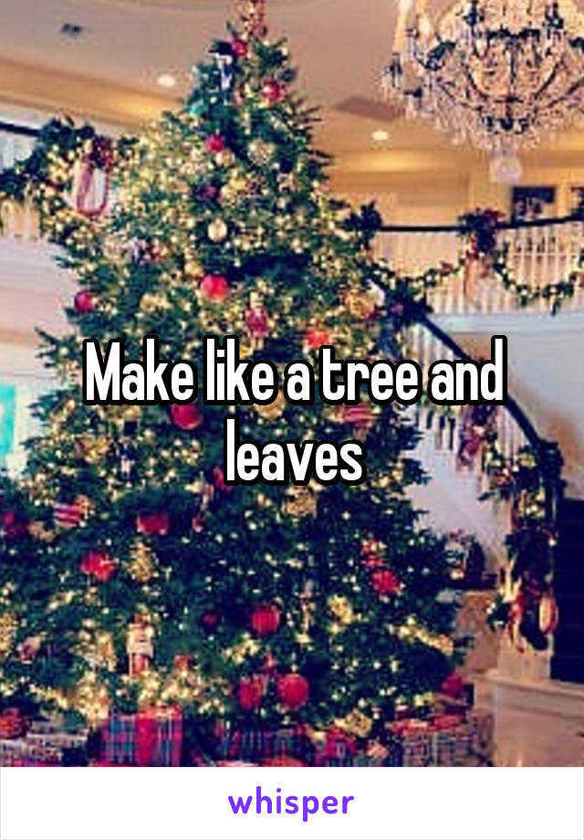 Make like a tree and leaves