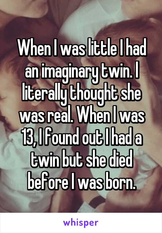 When I was little I had an imaginary twin. I literally thought she was real. When I was 13, I found out I had a twin but she died before I was born.