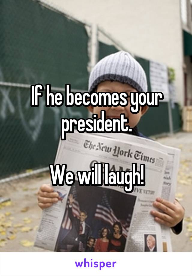 If he becomes your president.

We will laugh!