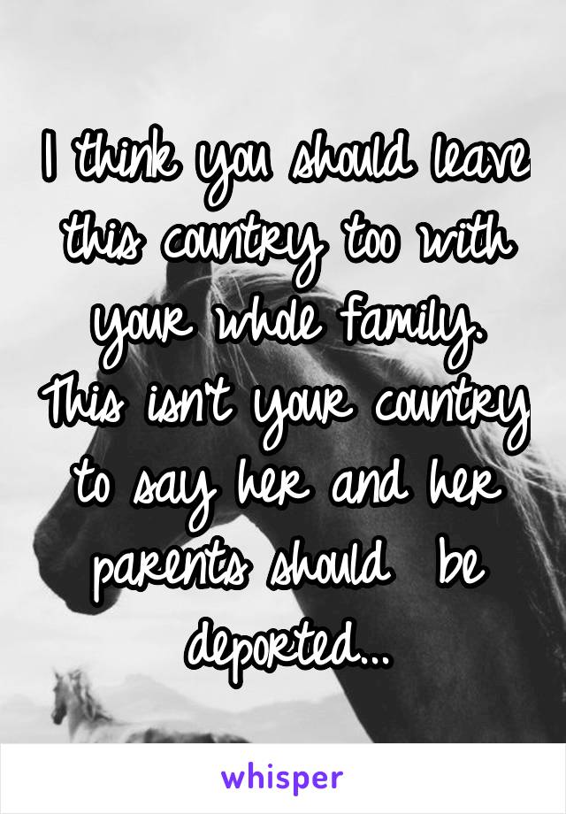 I think you should leave this country too with your whole family. This isn't your country to say her and her parents should  be deported...