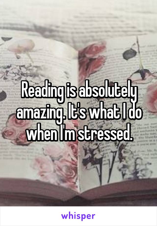 Reading is absolutely amazing. It's what I do when I'm stressed.