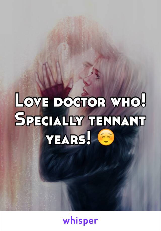 Love doctor who! 
Specially tennant years! ☺️