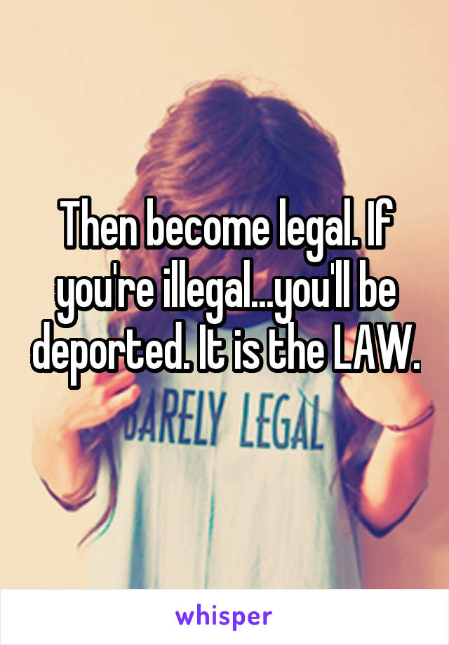 Then become legal. If you're illegal...you'll be deported. It is the LAW. 