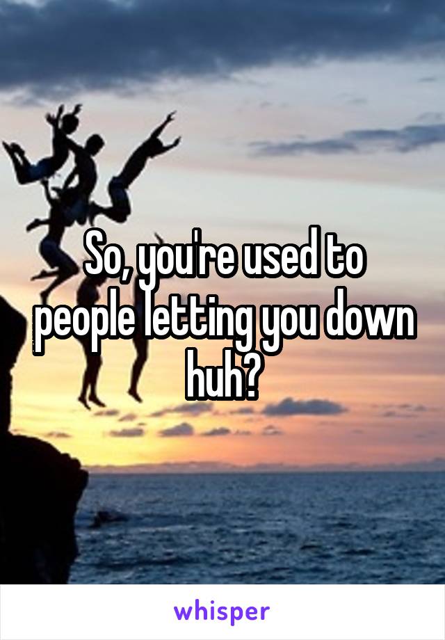 So, you're used to people letting you down huh?