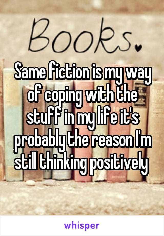 Same fiction is my way of coping with the stuff in my life it's probably the reason I'm still thinking positively 