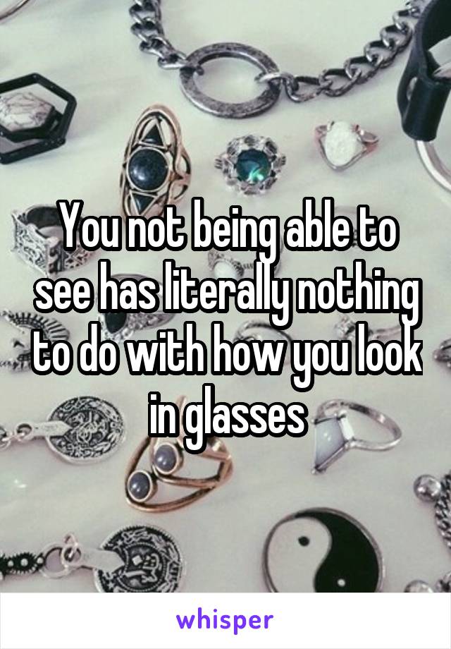 You not being able to see has literally nothing to do with how you look in glasses