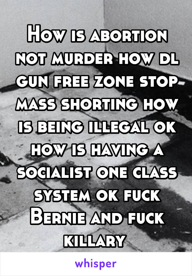 How is abortion not murder how dl gun free zone stop mass shorting how is being illegal ok how is having a socialist one class system ok fuck Bernie and fuck killary 