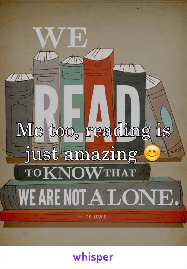 Me too, reading is just amazing 😊