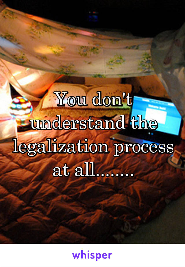 You don't understand the legalization process at all........