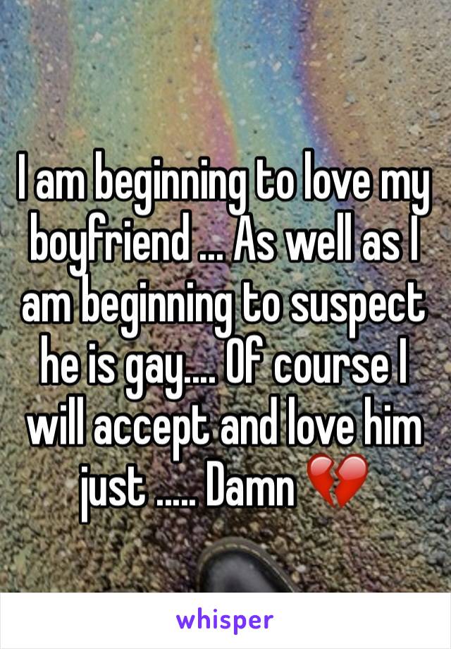 I am beginning to love my boyfriend ... As well as I am beginning to suspect he is gay.... Of course I will accept and love him just ..... Damn 💔