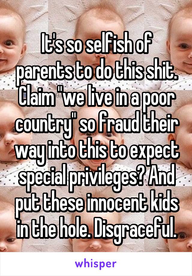 It's so selfish of parents to do this shit. Claim "we live in a poor country" so fraud their way into this to expect special privileges? And put these innocent kids in the hole. Disgraceful.