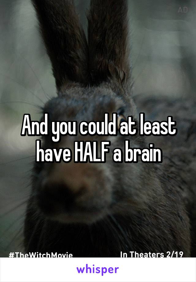 And you could at least have HALF a brain