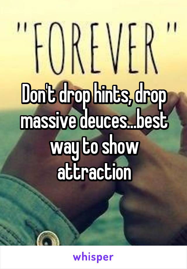 Don't drop hints, drop massive deuces...best way to show attraction