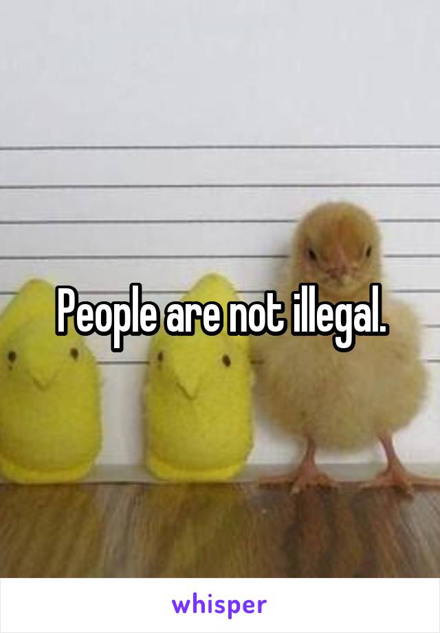 People are not illegal.