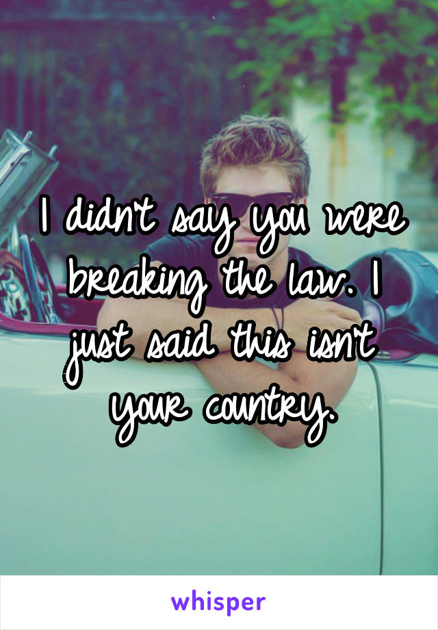 I didn't say you were breaking the law. I just said this isn't your country.