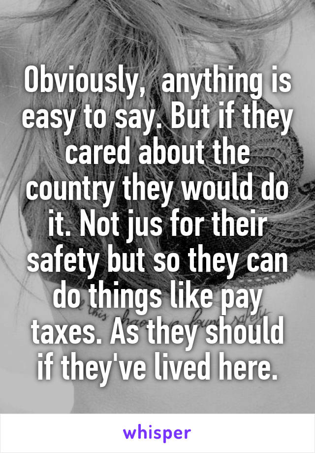 Obviously,  anything is easy to say. But if they cared about the country they would do it. Not jus for their safety but so they can do things like pay taxes. As they should if they've lived here.