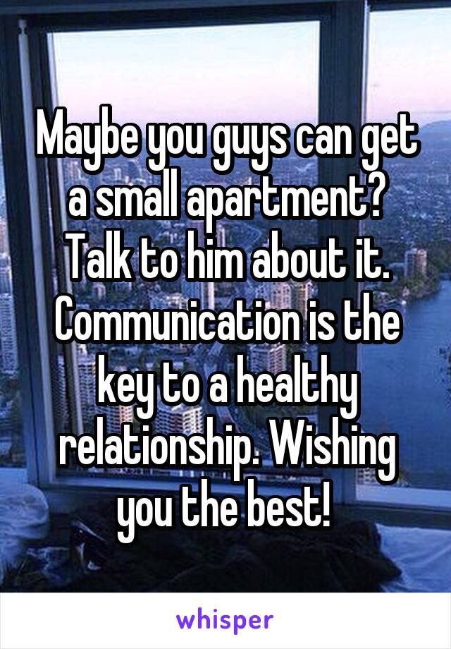 Maybe you guys can get a small apartment? Talk to him about it. Communication is the key to a healthy relationship. Wishing you the best! 