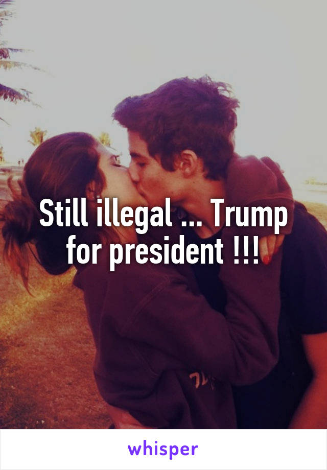 Still illegal ... Trump for president !!!