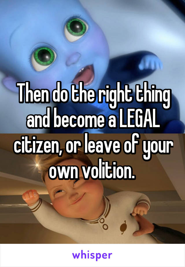 Then do the right thing and become a LEGAL citizen, or leave of your own volition. 