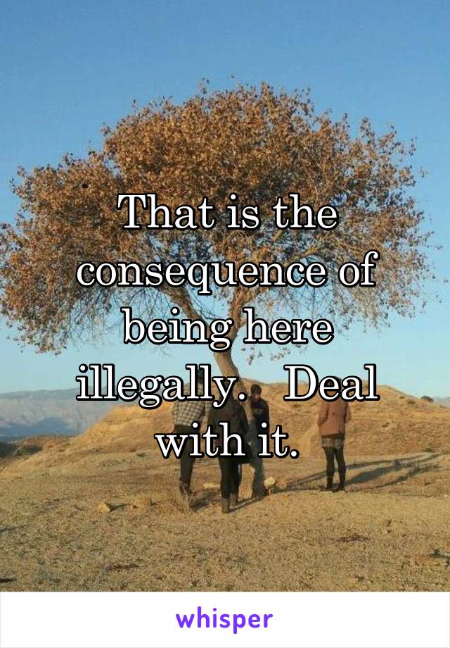 That is the consequence of being here illegally.   Deal with it.