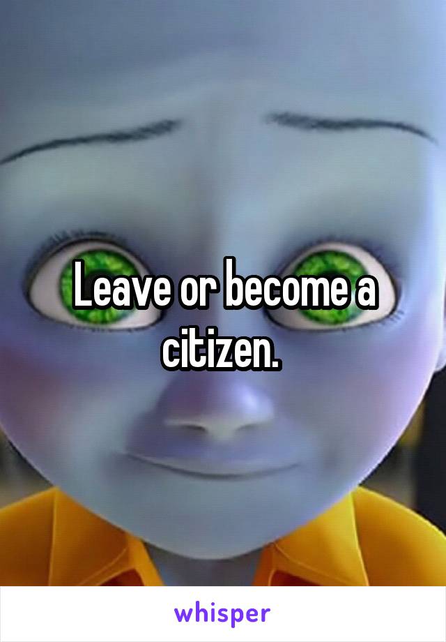 Leave or become a citizen. 