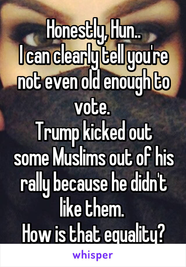 Honestly, Hun..
I can clearly tell you're not even old enough to vote. 
Trump kicked out some Muslims out of his rally because he didn't like them. 
How is that equality?