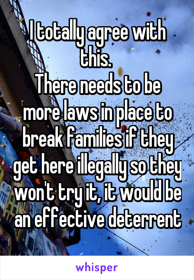 I totally agree with this. 
There needs to be more laws in place to break families if they get here illegally so they won't try it, it would be an effective deterrent 