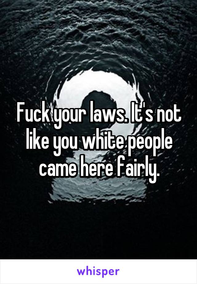 Fuck your laws. It's not like you white people came here fairly.