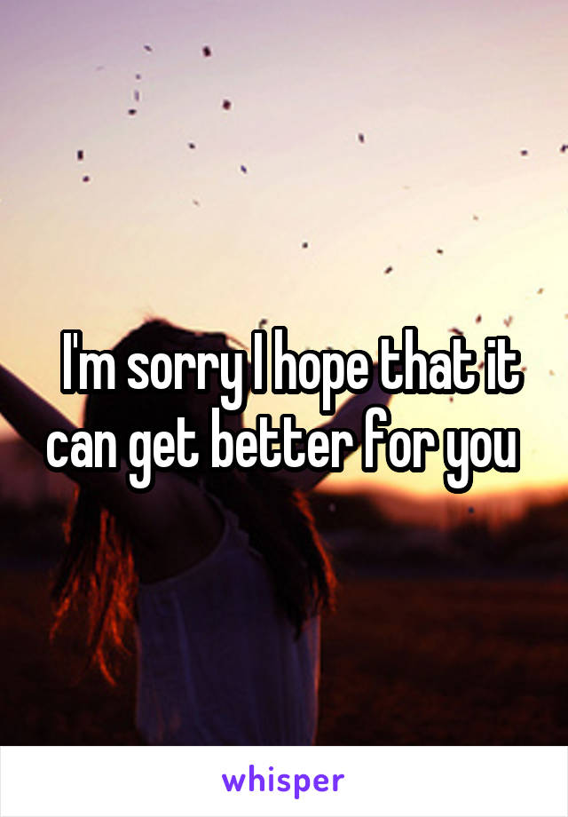  I'm sorry I hope that it can get better for you 