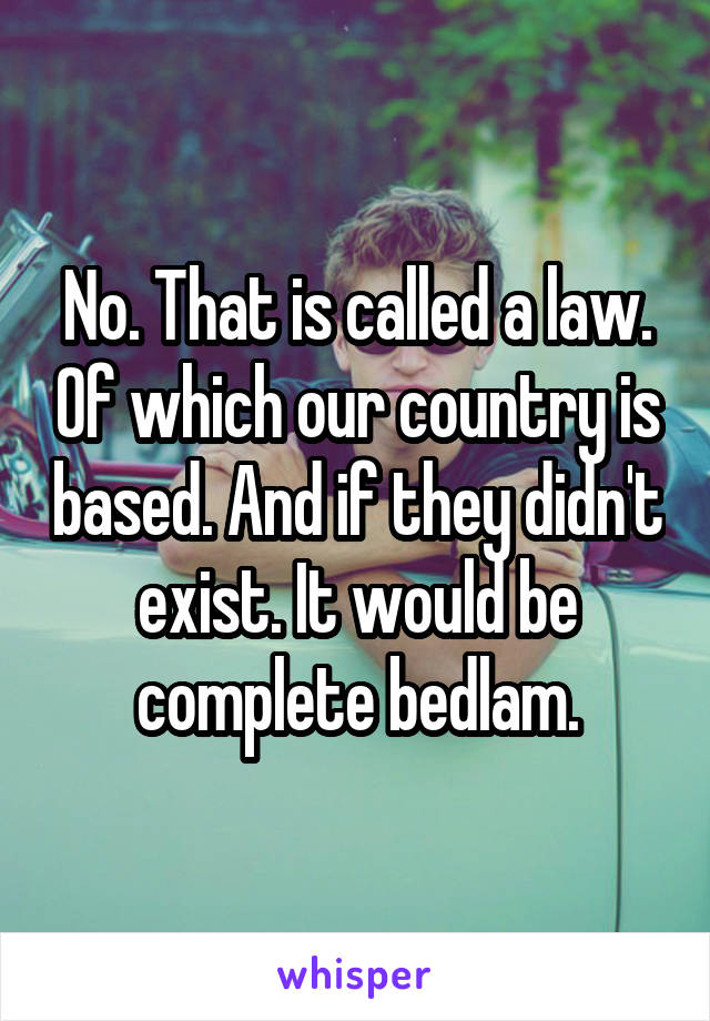 No. That is called a law. Of which our country is based. And if they didn't exist. It would be complete bedlam.